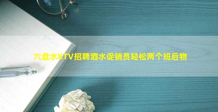六盘水KTV招聘酒水促销员轻松两个班后物